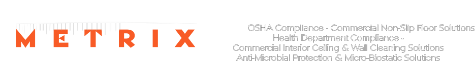 M E T R I X COMPLIANCE SOLUTIONS  OSHA Compliance - Commercial Non-Slip Floor Solutions Health Department Compliance - Commercial Interior Ceiling & Wall Cleaning Solutions  Anti-Microbial Protection & Micro-Biostatic Solutions